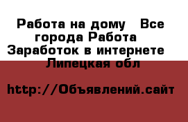 Работа на дому - Все города Работа » Заработок в интернете   . Липецкая обл.